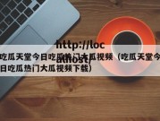 吃瓜天堂今日吃瓜热门大瓜视频（吃瓜天堂今日吃瓜热门大瓜视频下载）