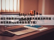 麻花传剧原创mv在线观看天美果冻网页版（麻花美剧app安卓版免费下载）