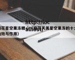 麻花星空果冻糖心（麻花天美星空果冻的十大功效与作用）